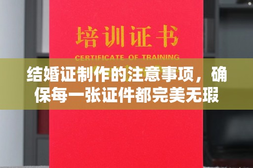 双江结婚证制作的注意事项，确保每一张证件都完美无瑕